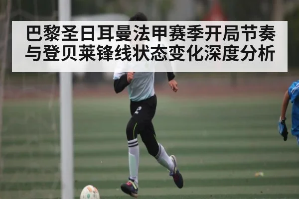 巴黎圣日耳曼法甲赛季开局节奏与登贝莱锋线状态变化深度分析