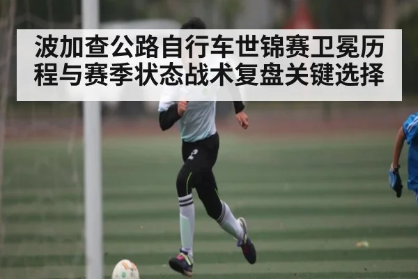 波加查公路自行车世锦赛卫冕历程与赛季状态战术复盘关键选择